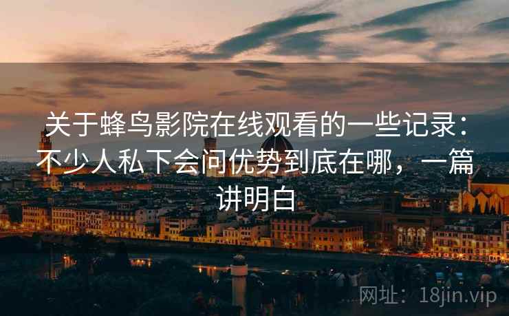 关于蜂鸟影院在线观看的一些记录：不少人私下会问优势到底在哪，一篇讲明白