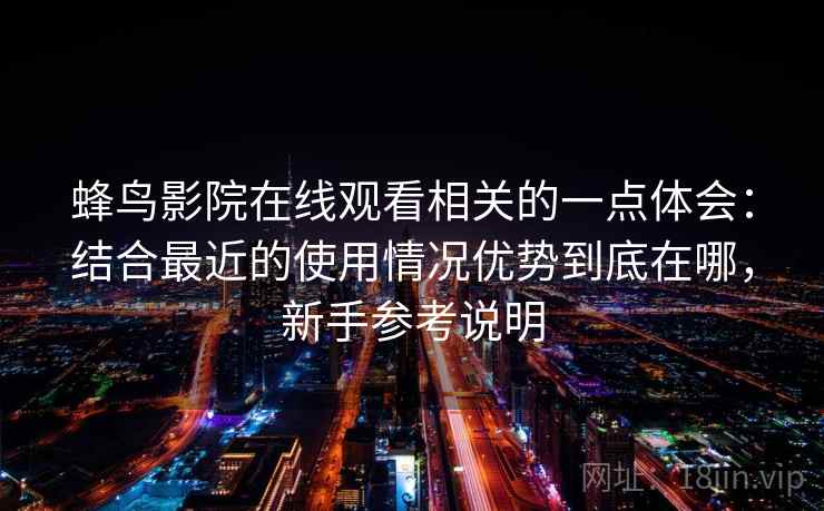 蜂鸟影院在线观看相关的一点体会：结合最近的使用情况优势到底在哪，新手参考说明