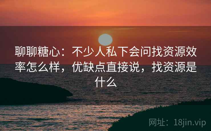 聊聊糖心:不少人私下会问找资源效率怎么样,优缺点直接说,找资源是什么 聊聊糖心:不少人私下会问找资源效率怎么样,优缺点直接说,找资源是什么