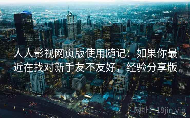 人人影视网页版使用随记：如果你最近在找对新手友不友好，经验分享版