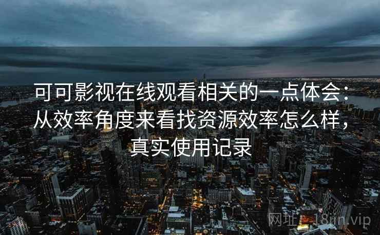 可可影视在线观看相关的一点体会：从效率角度来看找资源效率怎么样，真实使用记录