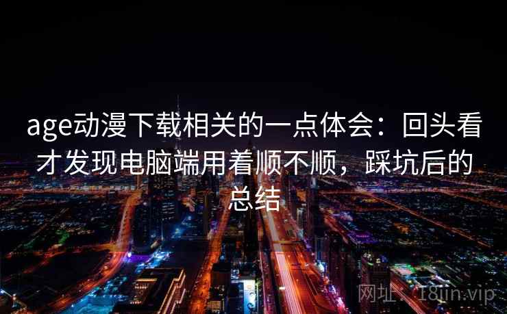 age动漫下载相关的一点体会：回头看才发现电脑端用着顺不顺，踩坑后的总结