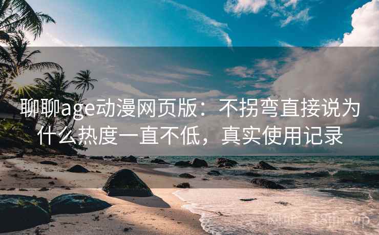 聊聊age动漫网页版：不拐弯直接说为什么热度一直不低，真实使用记录