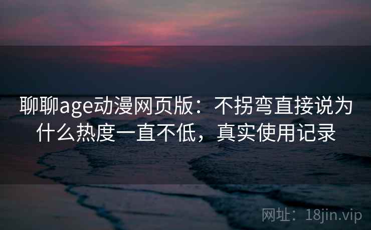 聊聊age动漫网页版：不拐弯直接说为什么热度一直不低，真实使用记录