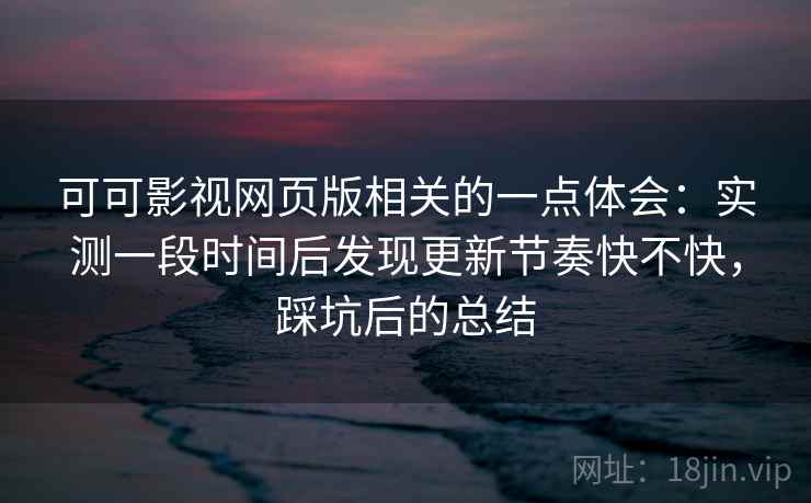 可可影视网页版相关的一点体会：实测一段时间后发现更新节奏快不快，踩坑后的总结