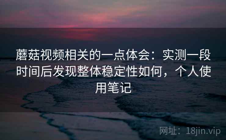 蘑菇视频相关的一点体会：实测一段时间后发现整体稳定性如何，个人使用笔记