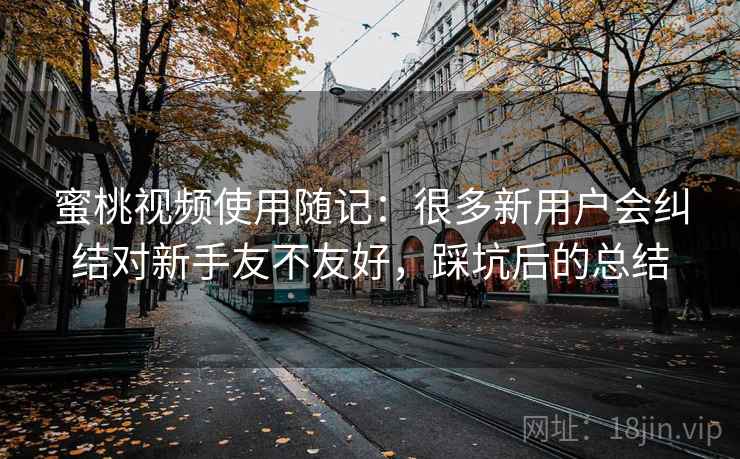 蜜桃视频使用随记：很多新用户会纠结对新手友不友好，踩坑后的总结