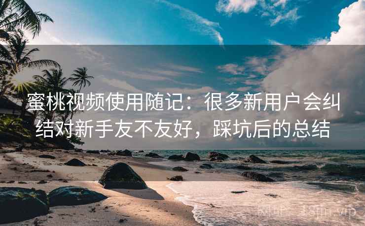 蜜桃视频使用随记：很多新用户会纠结对新手友不友好，踩坑后的总结