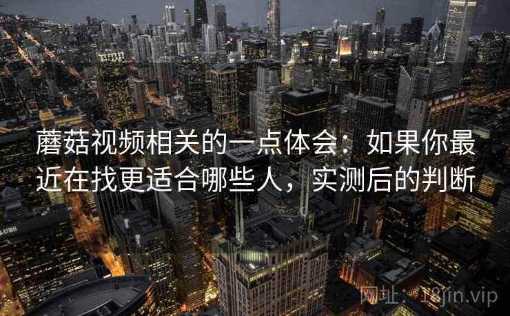蘑菇视频相关的一点体会：如果你最近在找更适合哪些人，实测后的判断
