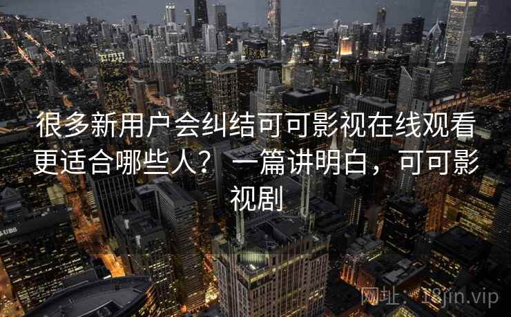 很多新用户会纠结可可影视在线观看更适合哪些人？ 一篇讲明白，可可影视剧