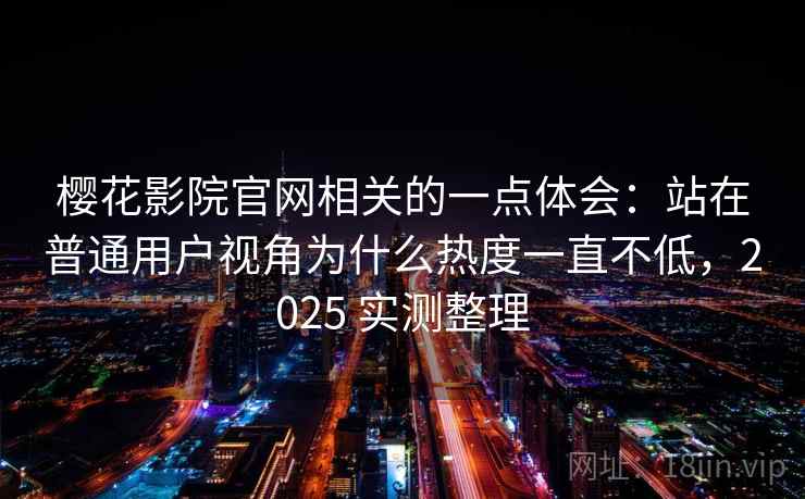 樱花影院官网相关的一点体会：站在普通用户视角为什么热度一直不低，2025 实测整理