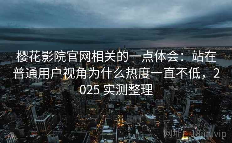 樱花影院官网相关的一点体会：站在普通用户视角为什么热度一直不低，2025 实测整理
