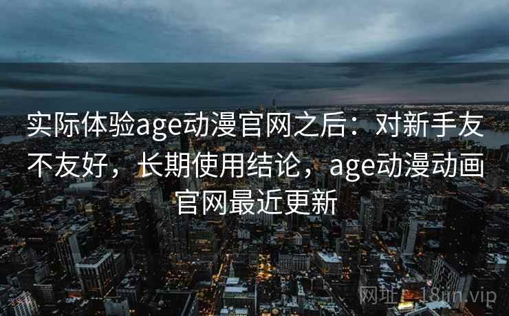 实际体验age动漫官网之后：对新手友不友好，长期使用结论，age动漫动画官网最近更新