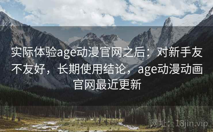实际体验age动漫官网之后：对新手友不友好，长期使用结论，age动漫动画官网最近更新