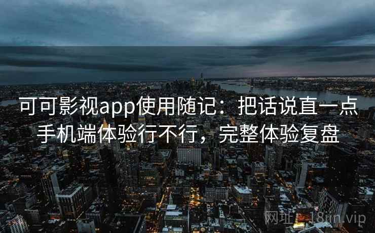 可可影视app使用随记：把话说直一点手机端体验行不行，完整体验复盘