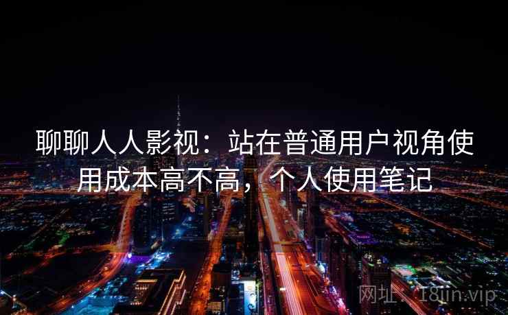 聊聊人人影视：站在普通用户视角使用成本高不高，个人使用笔记