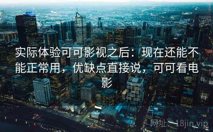 实际体验可可影视之后：现在还能不能正常用，优缺点直接说，可可看电影
