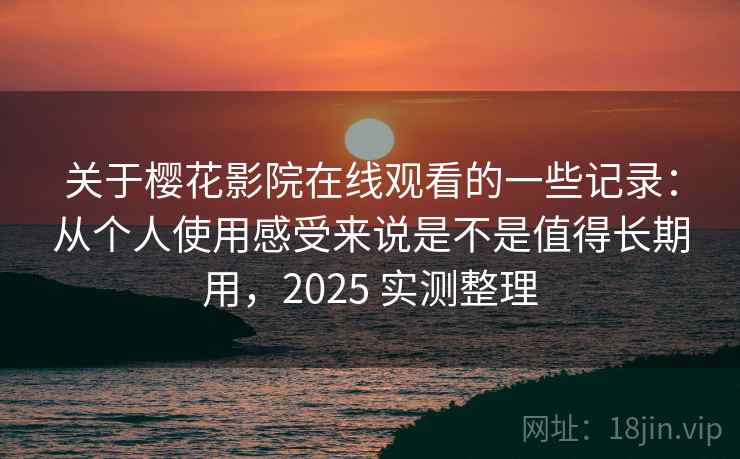 关于樱花影院在线观看的一些记录：从个人使用感受来说是不是值得长期用，2025 实测整理