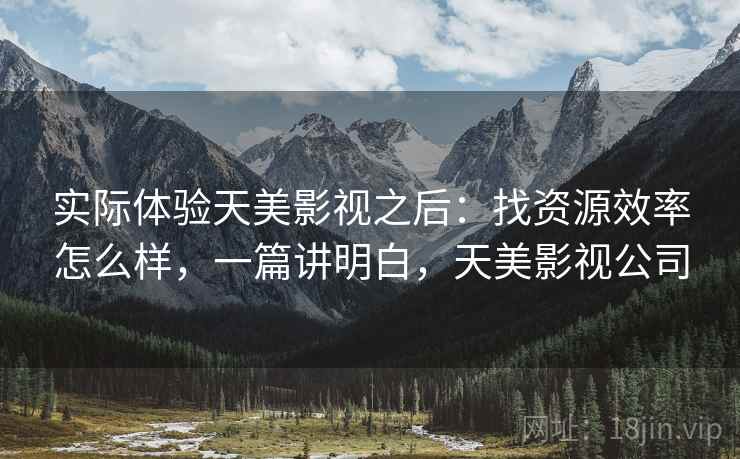 实际体验天美影视之后：找资源效率怎么样，一篇讲明白，天美影视公司