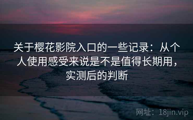 关于樱花影院入口的一些记录：从个人使用感受来说是不是值得长期用，实测后的判断
