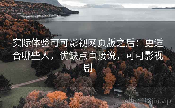 实际体验可可影视网页版之后：更适合哪些人，优缺点直接说，可可影视剧