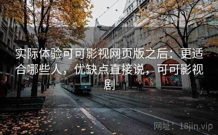实际体验可可影视网页版之后：更适合哪些人，优缺点直接说，可可影视剧