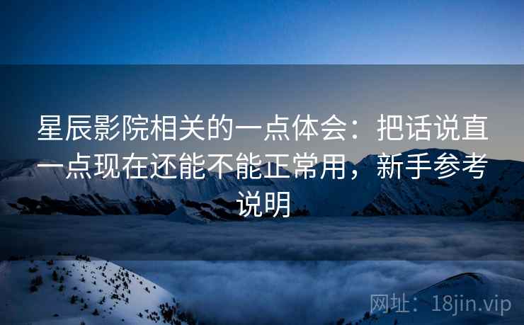 星辰影院相关的一点体会：把话说直一点现在还能不能正常用，新手参考说明