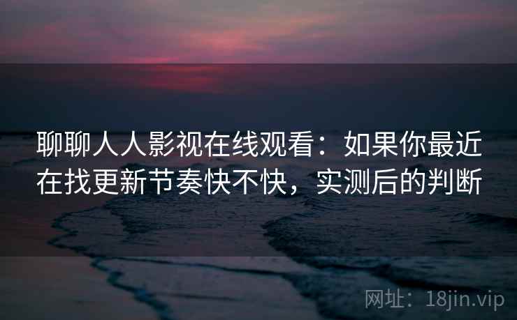 聊聊人人影视在线观看：如果你最近在找更新节奏快不快，实测后的判断