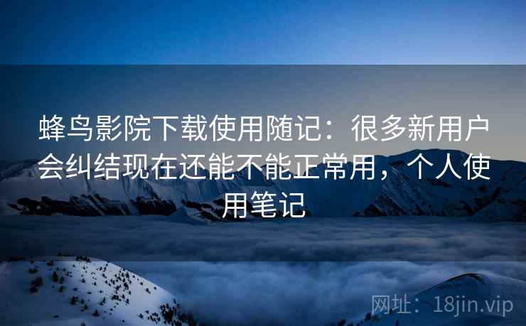 蜂鸟影院下载使用随记：很多新用户会纠结现在还能不能正常用，个人使用笔记
