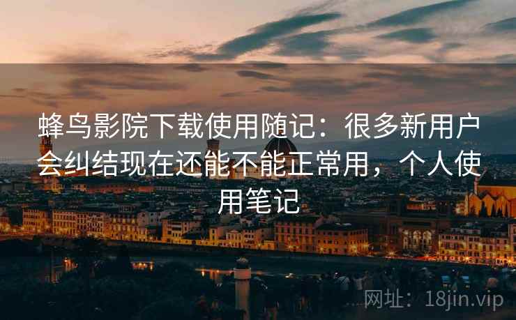 蜂鸟影院下载使用随记：很多新用户会纠结现在还能不能正常用，个人使用笔记