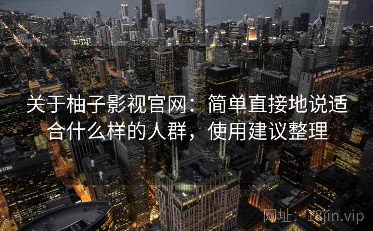 关于柚子影视官网：简单直接地说适合什么样的人群，使用建议整理