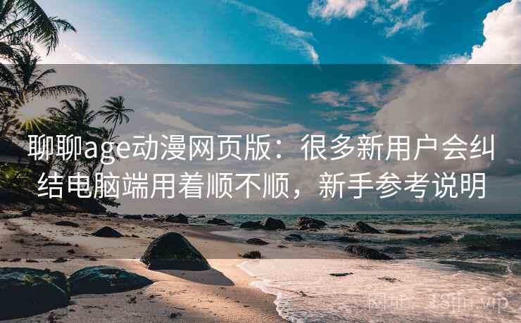 聊聊age动漫网页版：很多新用户会纠结电脑端用着顺不顺，新手参考说明