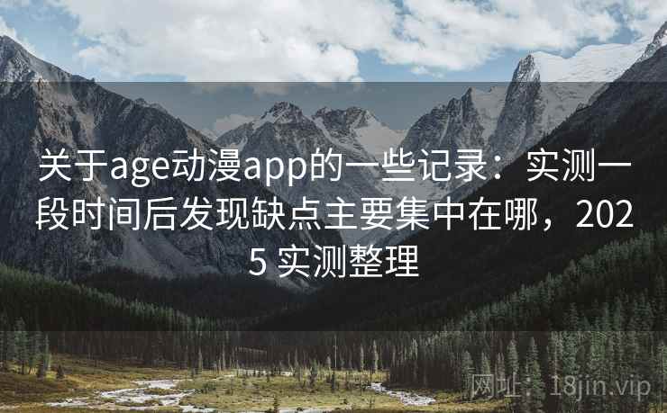 关于age动漫app的一些记录：实测一段时间后发现缺点主要集中在哪，2025 实测整理