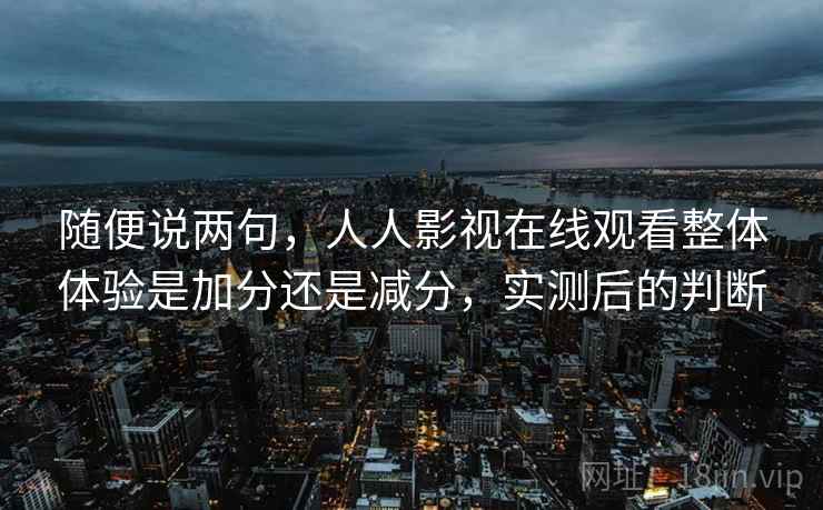 随便说两句，人人影视在线观看整体体验是加分还是减分，实测后的判断