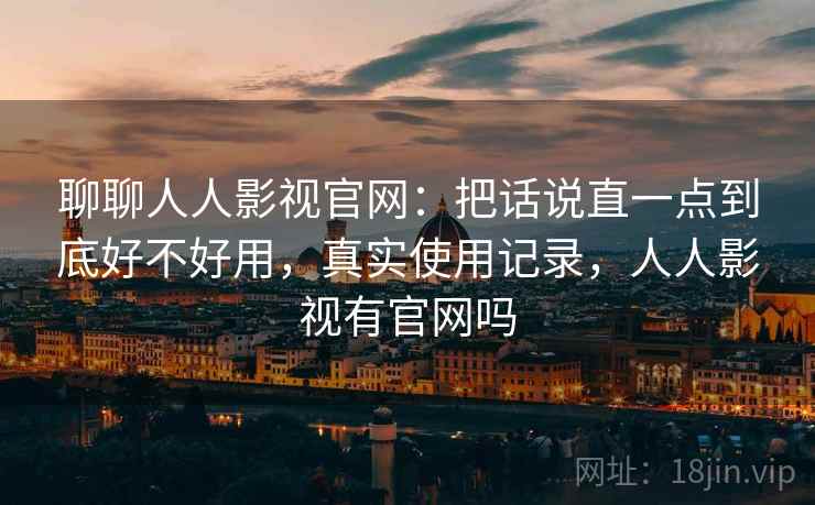 聊聊人人影视官网：把话说直一点到底好不好用，真实使用记录，人人影视有官网吗