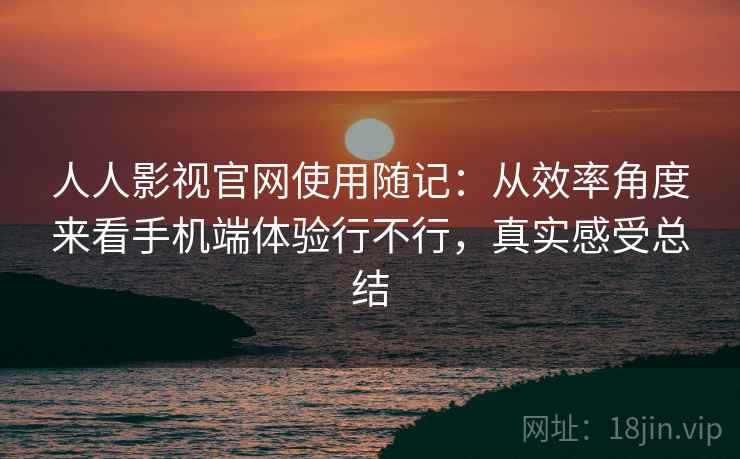 人人影视官网使用随记：从效率角度来看手机端体验行不行，真实感受总结