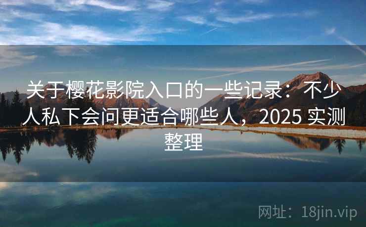 关于樱花影院入口的一些记录：不少人私下会问更适合哪些人，2025 实测整理