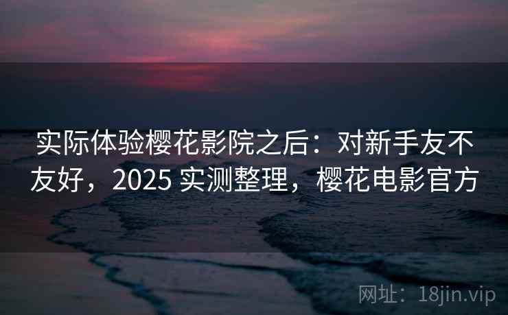实际体验樱花影院之后：对新手友不友好，2025 实测整理，樱花电影官方