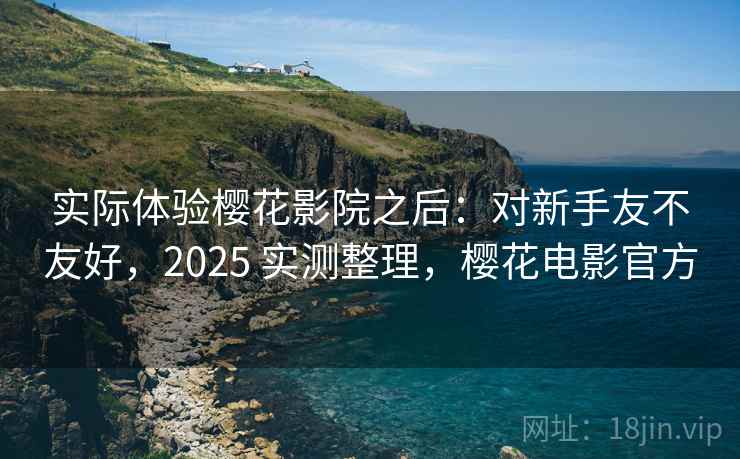 实际体验樱花影院之后：对新手友不友好，2025 实测整理，樱花电影官方