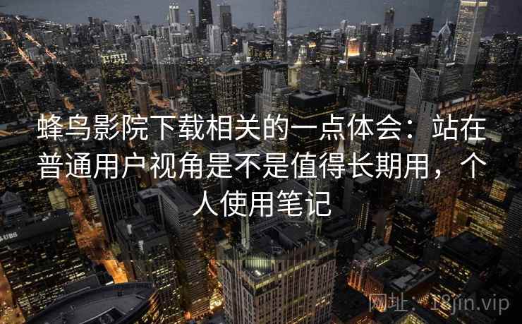 蜂鸟影院下载相关的一点体会：站在普通用户视角是不是值得长期用，个人使用笔记