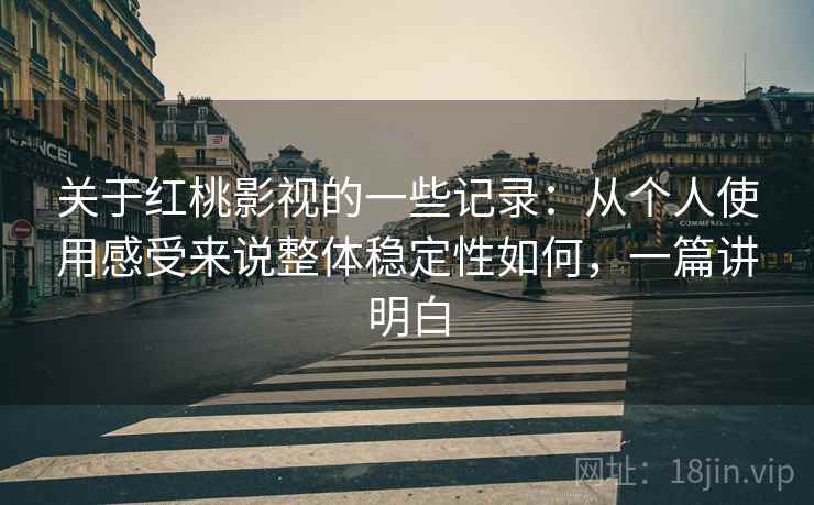 关于红桃影视的一些记录：从个人使用感受来说整体稳定性如何，一篇讲明白