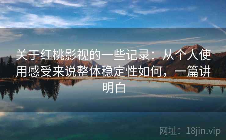 关于红桃影视的一些记录：从个人使用感受来说整体稳定性如何，一篇讲明白