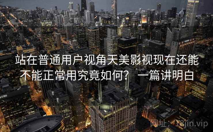 站在普通用户视角天美影视现在还能不能正常用究竟如何？ 一篇讲明白