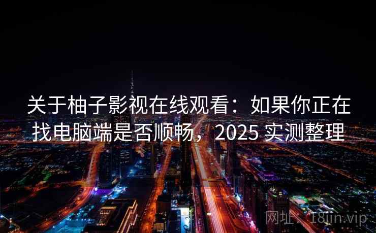 关于柚子影视在线观看：如果你正在找电脑端是否顺畅，2025 实测整理