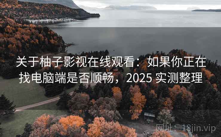 关于柚子影视在线观看：如果你正在找电脑端是否顺畅，2025 实测整理