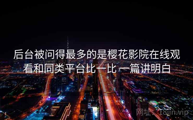 后台被问得最多的是樱花影院在线观看和同类平台比一比 一篇讲明白