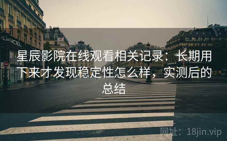 星辰影院在线观看相关记录：长期用下来才发现稳定性怎么样，实测后的总结
