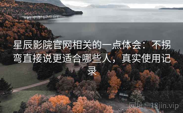 星辰影院官网相关的一点体会：不拐弯直接说更适合哪些人，真实使用记录