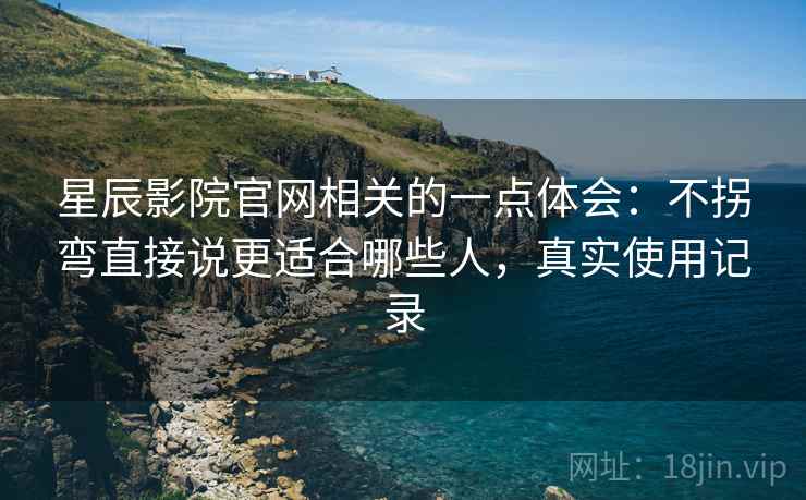星辰影院官网相关的一点体会：不拐弯直接说更适合哪些人，真实使用记录