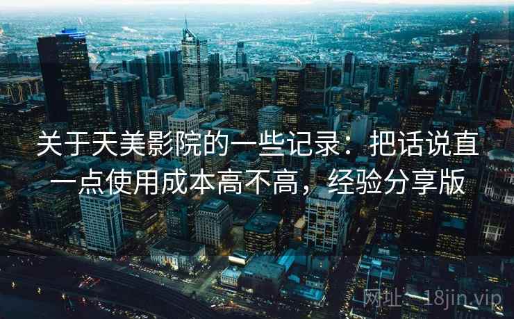 关于天美影院的一些记录：把话说直一点使用成本高不高，经验分享版